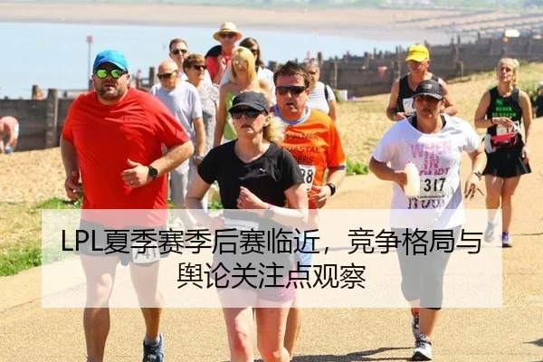 LPL夏季赛季后赛临近，竞争格局与舆论关注点观察