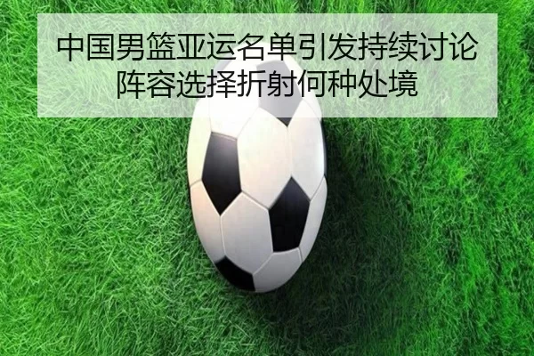 中国男篮亚运名单引发持续讨论 阵容选择折射何种处境